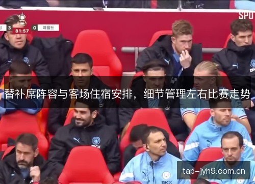 替补席阵容与客场住宿安排，细节管理左右比赛走势